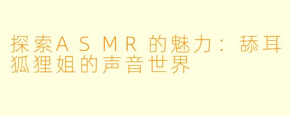 探索ASMR的魅力：舔耳狐狸姐的声音世界
