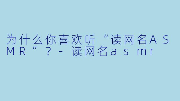 为什么你喜欢听“读网名ASMR”？