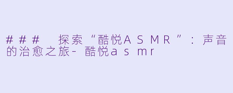 ### 探索“酷悦ASMR”：声音的治愈之旅-酷悦asmr