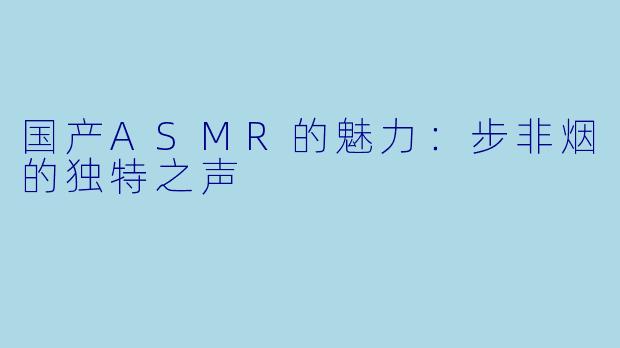 国产ASMR的魅力：步非烟的独特之声