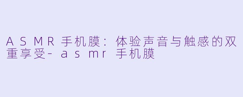 ASMR手机膜：体验声音与触感的双重享受-asmr手机膜