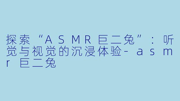 探索“ASMR巨二兔”：听觉与视觉的沉浸体验-asmr巨二兔