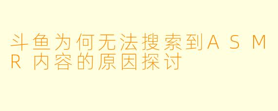 斗鱼为何无法搜索到ASMR内容的原因探讨