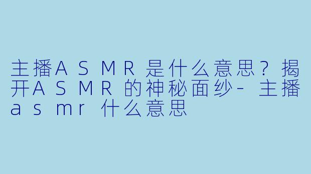 主播ASMR是什么意思?揭开ASMR的神秘面纱