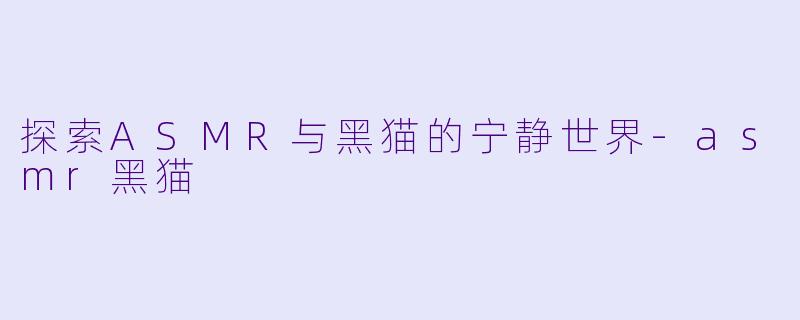 探索ASMR与黑猫的宁静世界-asmr黑猫
