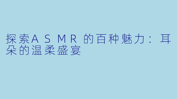 探索ASMR的百种魅力：耳朵的温柔盛宴