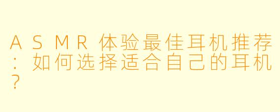 ASMR体验最佳耳机推荐：如何选择适合自己的耳机？