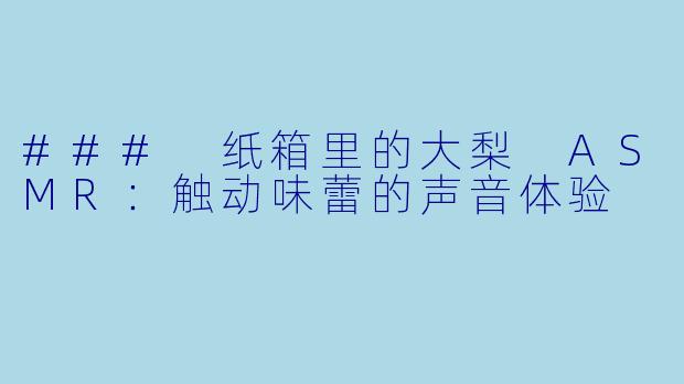 ### 纸箱里的大梨 ASMR：触动味蕾的声音体验
