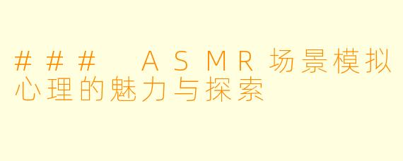 ### ASMR场景模拟心理的魅力与探索