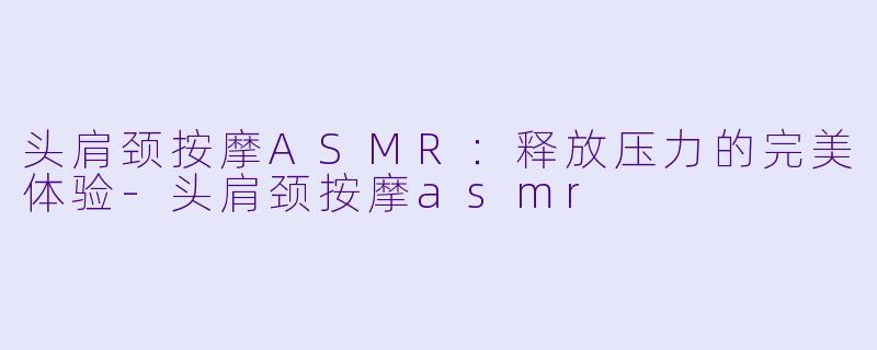 头肩颈按摩ASMR:释放压力的完美体验