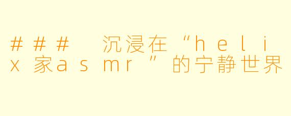 ### 沉浸在“helix家asmr”的宁静世界
