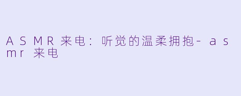 ASMR来电：听觉的温柔拥抱-asmr来电