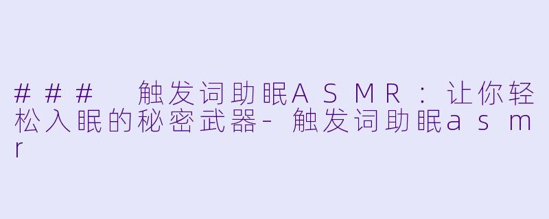 ### 触发词助眠ASMR：让你轻松入眠的秘密武器-触发词助眠asmr