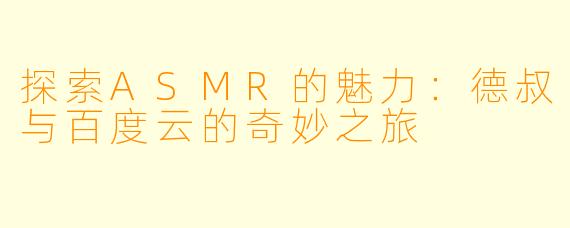 探索ASMR的魅力：德叔与百度云的奇妙之旅