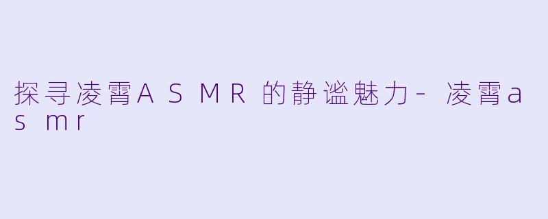 探寻凌霄ASMR的静谧魅力-凌霄asmr