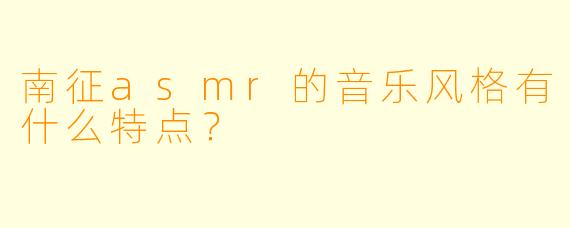 南征asmr的音乐风格有什么特点？  