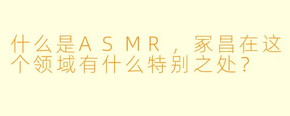 什么是ASMR,冢昌在这个领域有什么特别之处?