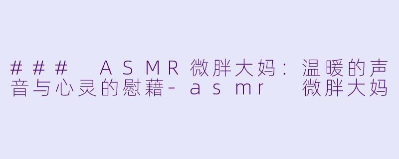 ### ASMR微胖大妈：温暖的声音与心灵的慰藉-asmr 微胖大妈