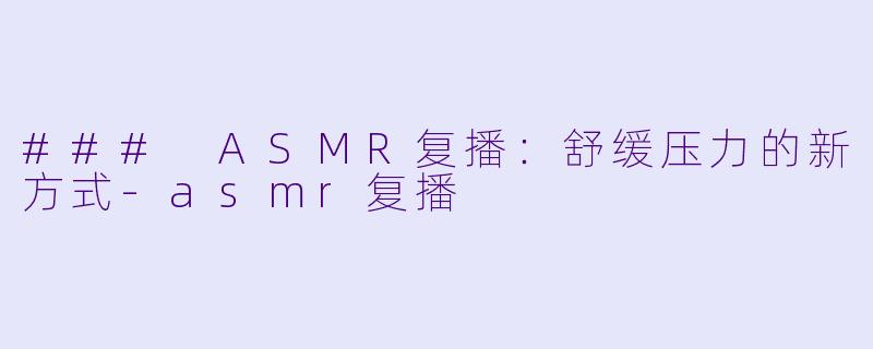 ### ASMR复播：舒缓压力的新方式-asmr复播