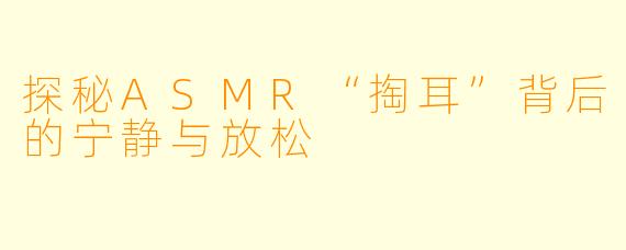 探秘ASMR“掏耳”背后的宁静与放松