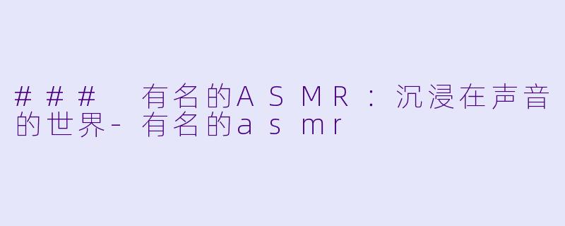 ### 有名的ASMR:沉浸在声音的世界