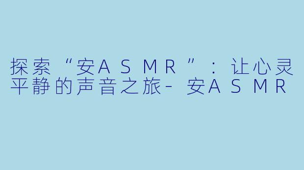 探索“安ASMR”:让心灵平静的声音之旅