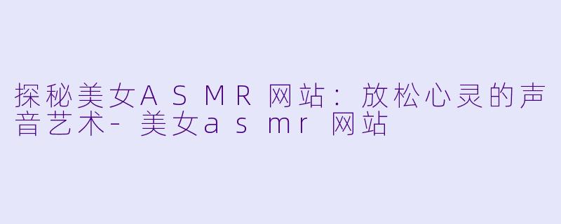 探秘美女ASMR网站:放松心灵的声音艺术