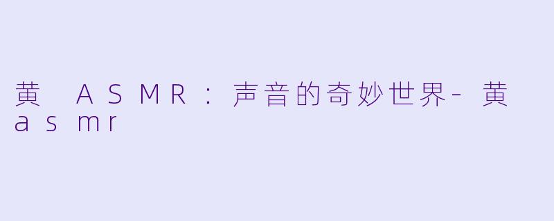 黄 ASMR：声音的奇妙世界-黄 asmr