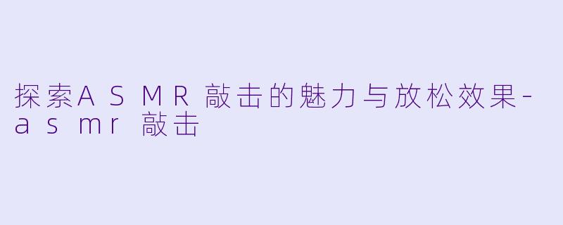 探索ASMR敲击的魅力与放松效果