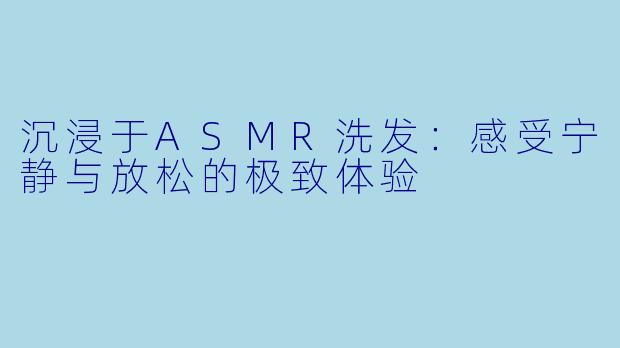 沉浸于ASMR洗发：感受宁静与放松的极致体验