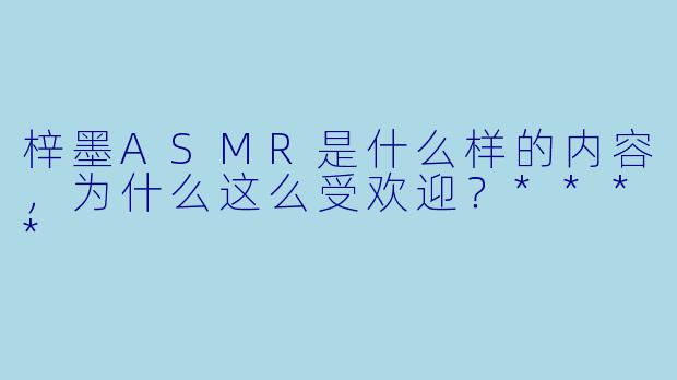 梓墨ASMR是什么样的内容,为什么这么受欢迎?****