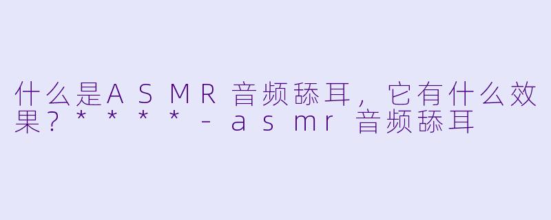 什么是ASMR音频舔耳,它有什么效果?****
