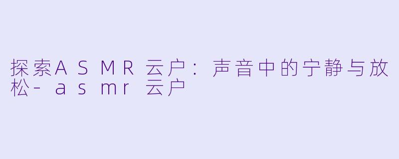 探索ASMR云户：声音中的宁静与放松-asmr云户