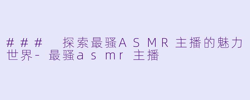 ### 探索最骚ASMR主播的魅力世界