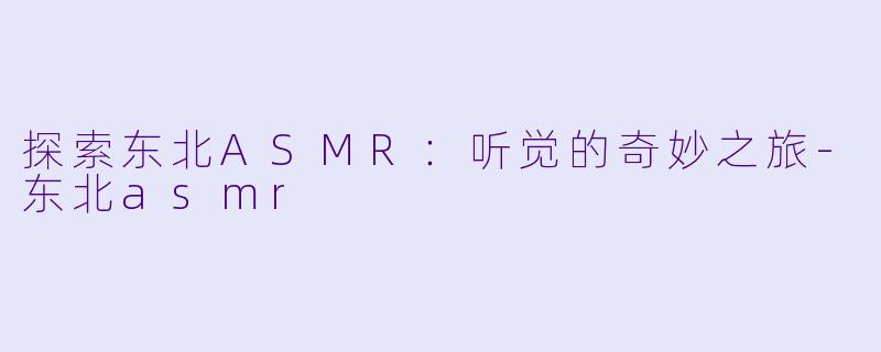 探索东北ASMR：听觉的奇妙之旅-东北asmr