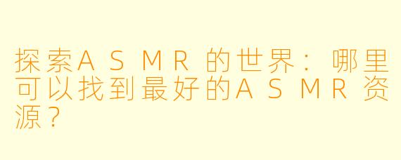探索ASMR的世界：哪里可以找到最好的ASMR资源？