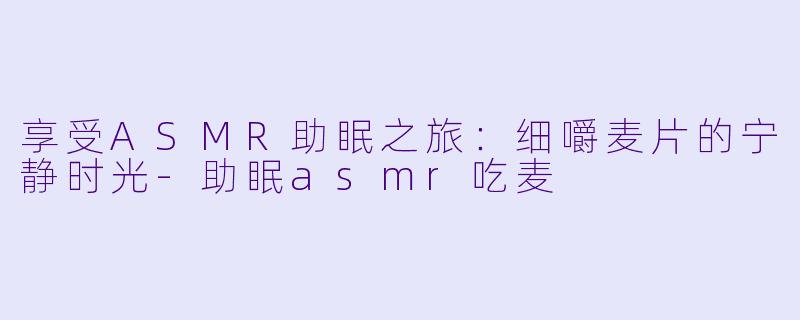 享受ASMR助眠之旅：细嚼麦片的宁静时光-助眠asmr吃麦
