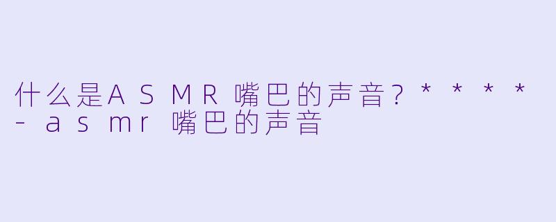 什么是ASMR嘴巴的声音?****