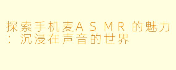 探索手机麦ASMR的魅力：沉浸在声音的世界