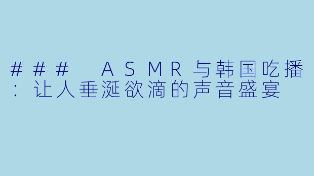 ### ASMR与韩国吃播：让人垂涎欲滴的声音盛宴