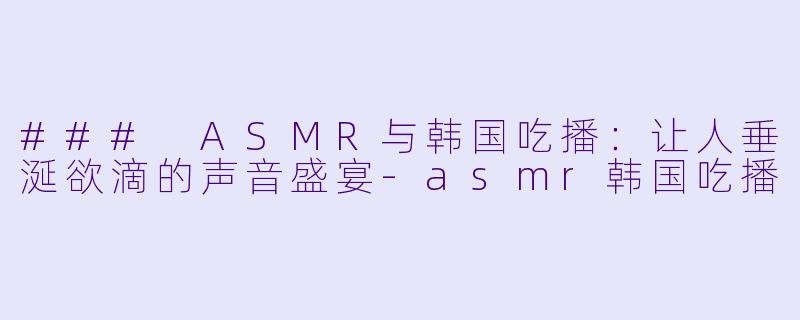 ### ASMR与韩国吃播：让人垂涎欲滴的声音盛宴-asmr韩国吃播