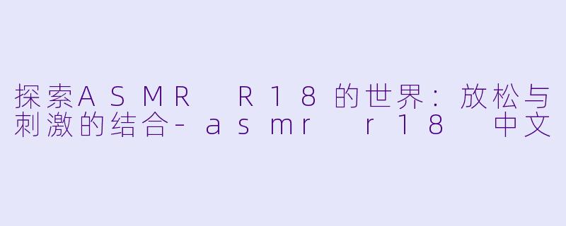 探索ASMR R18的世界：放松与刺激的结合-asmr r18 中文