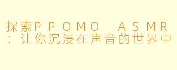 探索PPOMO ASMR：让你沉浸在声音的世界中