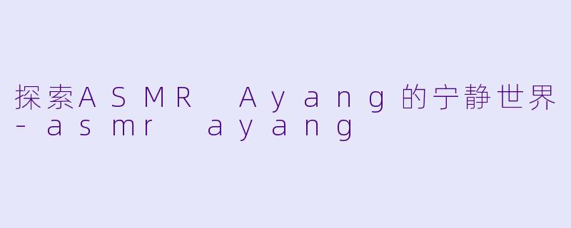 探索ASMR Ayang的宁静世界-asmr ayang