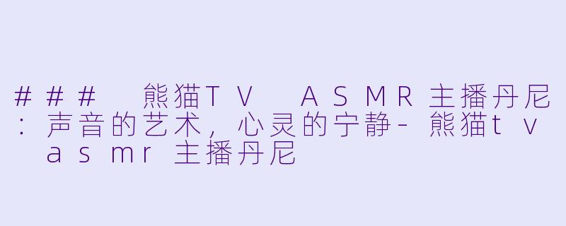 ### 熊猫TV ASMR主播丹尼：声音的艺术，心灵的宁静-熊猫tv asmr主播丹尼