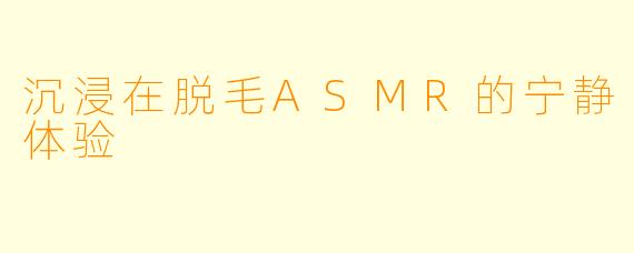 沉浸在脱毛ASMR的宁静体验