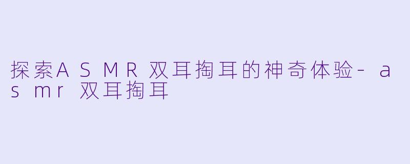 探索ASMR双耳掏耳的神奇体验-asmr双耳掏耳