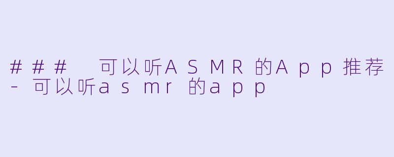 ### 可以听ASMR的App推荐-可以听asmr的app