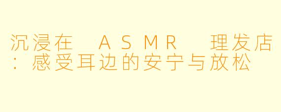 沉浸在 ASMR 理发店：感受耳边的安宁与放松