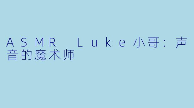 ASMR Luke小哥：声音的魔术师